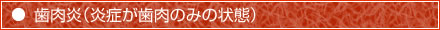 歯肉炎（炎症が歯肉のみの状態）